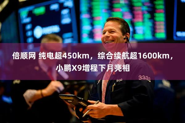 倍顺网 纯电超450km，综合续航超1600km，小鹏X9增程下月亮相