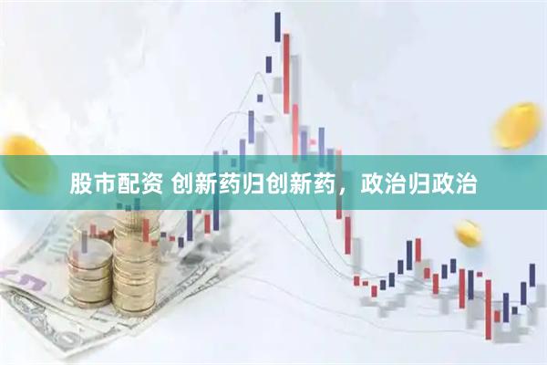 股市配资 创新药归创新药，政治归政治