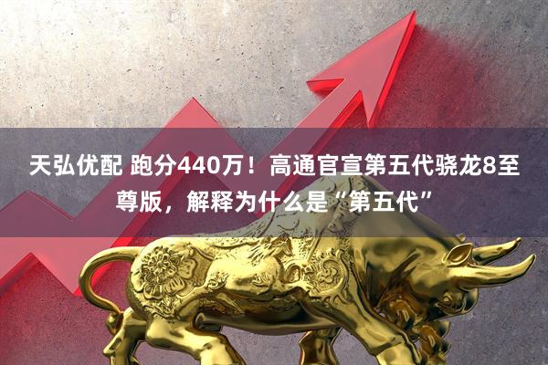 天弘优配 跑分440万！高通官宣第五代骁龙8至尊版，解释为什么是“第五代”