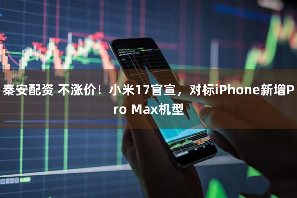 秦安配资 不涨价！小米17官宣，对标iPhone新增Pro Max机型