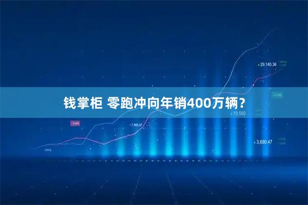 钱掌柜 零跑冲向年销400万辆？
