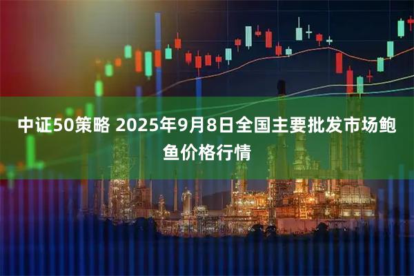 中证50策略 2025年9月8日全国主要批发市场鲍鱼价格行情