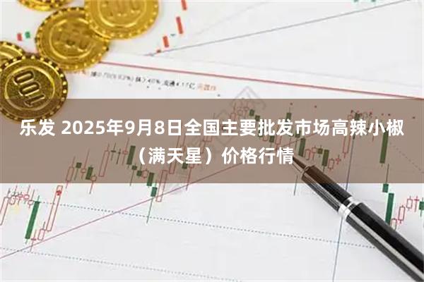 乐发 2025年9月8日全国主要批发市场高辣小椒（满天星）价格行情