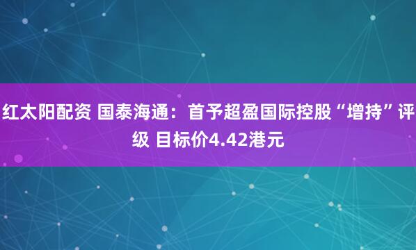 红太阳配资 国泰海通：首予超盈国际控股“增持”评级 目标价4.42港元