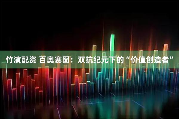 竹演配资 百奥赛图：双抗纪元下的“价值创造者”