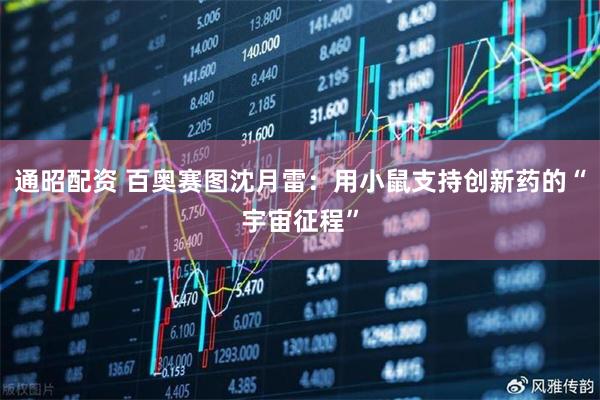 通昭配资 百奥赛图沈月雷：用小鼠支持创新药的“宇宙征程”