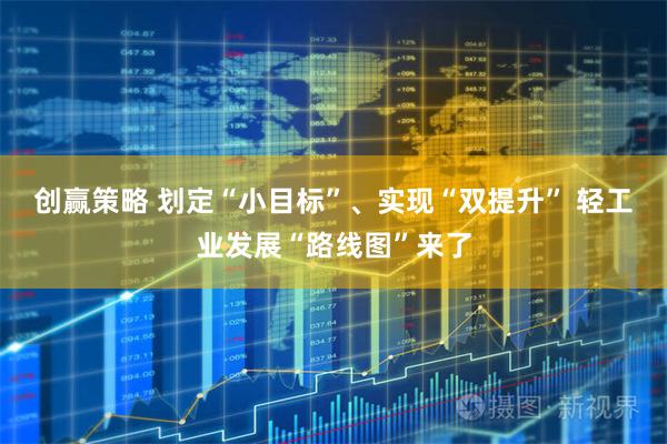 创赢策略 划定“小目标”、实现“双提升” 轻工业发展“路线图”来了