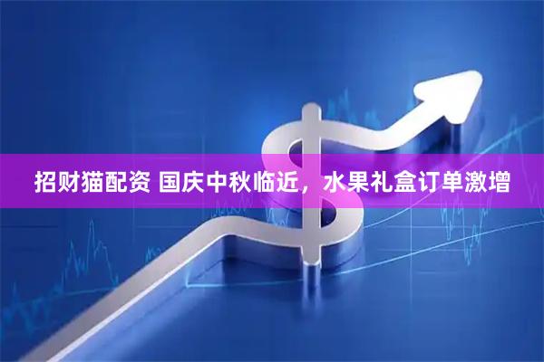 招财猫配资 国庆中秋临近，水果礼盒订单激增