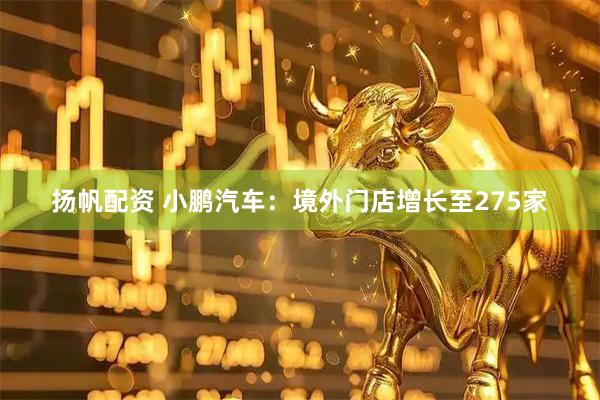 扬帆配资 小鹏汽车：境外门店增长至275家