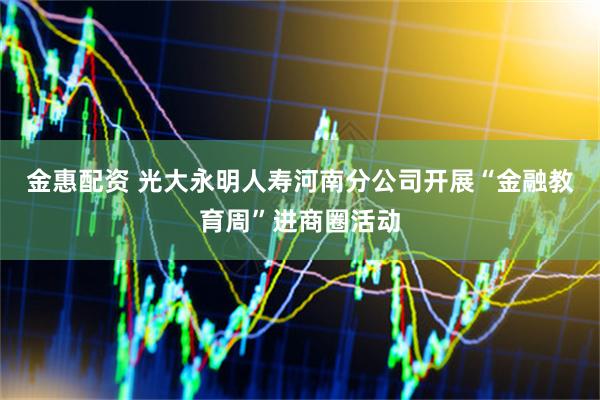 金惠配资 光大永明人寿河南分公司开展“金融教育周”进商圈活动