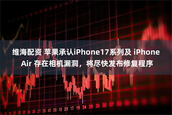 维海配资 苹果承认iPhone17系列及 iPhone Air 存在相机漏洞，将尽快发布修复程序