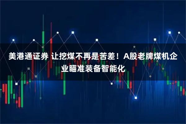 美港通证券 让挖煤不再是苦差！A股老牌煤机企业瞄准装备智能化