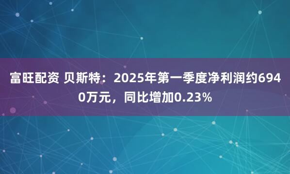 富旺配资 贝斯特：2025年第一季度净利润约6940万元，同比增加0.23%