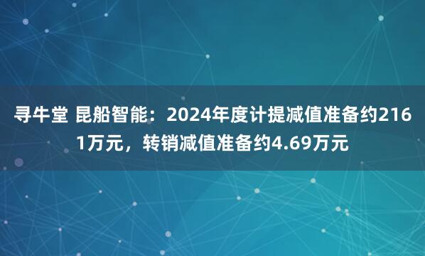 寻牛堂 昆船智能：2024年度计提减值准备约2161万元，转销减值准备约4.69万元