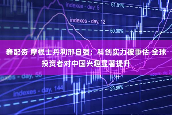 鑫配资 摩根士丹利邢自强：科创实力被重估 全球投资者对中国兴趣显著提升