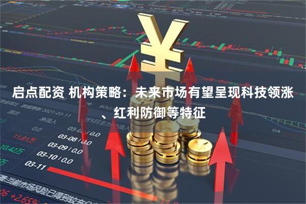 启点配资 机构策略：未来市场有望呈现科技领涨、红利防御等特征