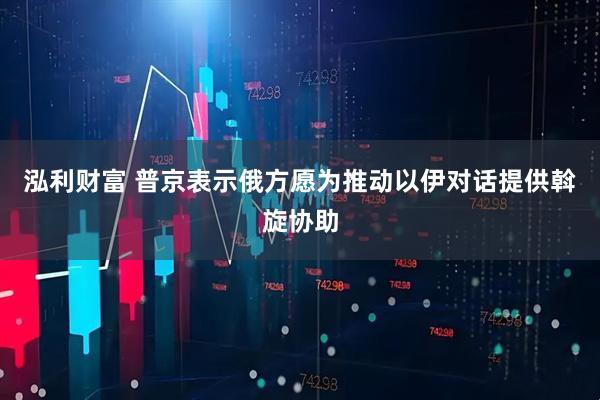 泓利财富 普京表示俄方愿为推动以伊对话提供斡旋协助