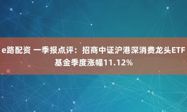 e路配资 一季报点评：招商中证沪港深消费龙头ETF基金季度涨幅11.12%