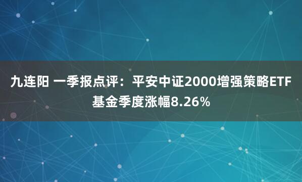 九连阳 一季报点评：平安中证2000增强策略ETF基金季度涨幅8.26%
