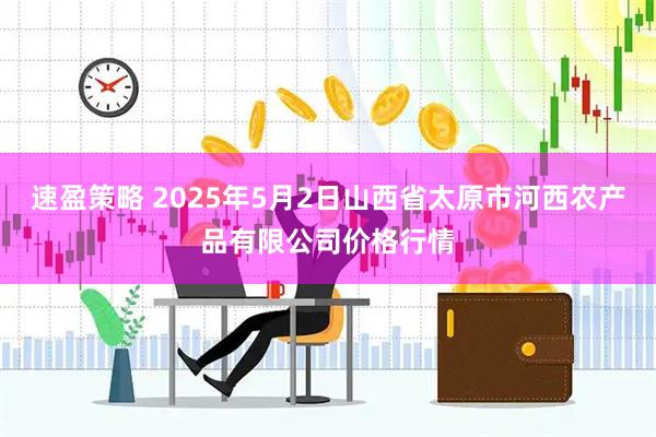 速盈策略 2025年5月2日山西省太原市河西农产品有限公司价格行情