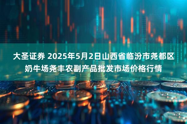 大圣证券 2025年5月2日山西省临汾市尧都区奶牛场尧丰农副产品批发市场价格行情