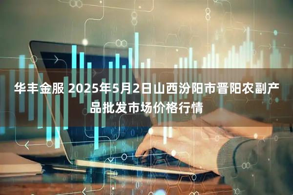 华丰金服 2025年5月2日山西汾阳市晋阳农副产品批发市场价格行情