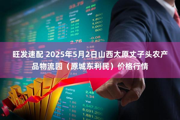 旺发速配 2025年5月2日山西太原丈子头农产品物流园（原城东利民）价格行情