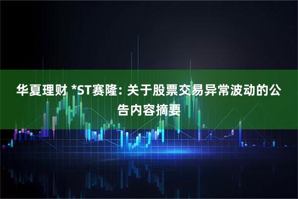 华夏理财 *ST赛隆: 关于股票交易异常波动的公告内容摘要