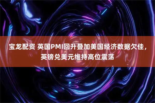 宝龙配资 英国PMI回升叠加美国经济数据欠佳，英镑兑美元维持高位震荡