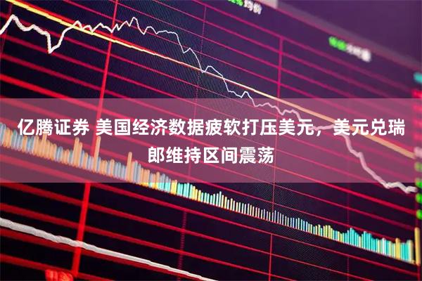 亿腾证券 美国经济数据疲软打压美元，美元兑瑞郎维持区间震荡