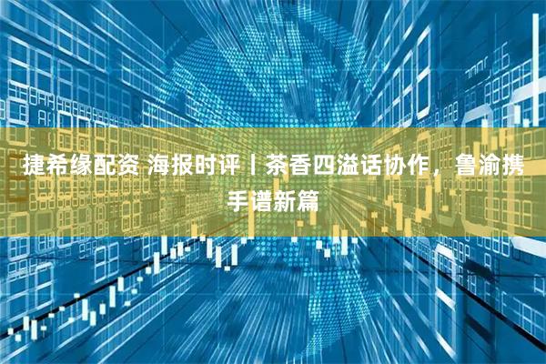 捷希缘配资 海报时评丨茶香四溢话协作，鲁渝携手谱新篇