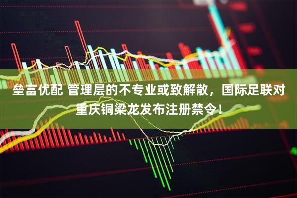 垒富优配 管理层的不专业或致解散，国际足联对重庆铜梁龙发布注册禁令！