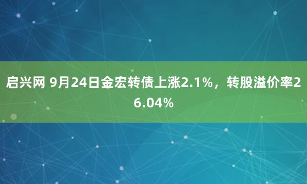启兴网 9月24日金宏转债上涨2.1%，转股溢价率26.04%