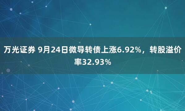 万光证券 9月24日微导转债上涨6.92%，转股溢价率32.93%