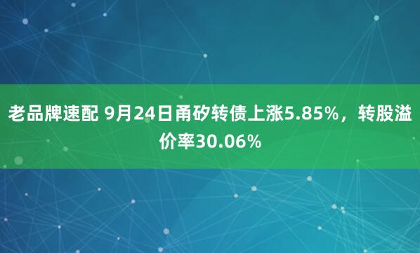 老品牌速配 9月24日甬矽转债上涨5.85%，转股溢价率30.06%