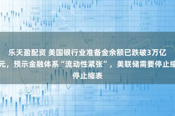 乐天盈配资 美国银行业准备金余额已跌破3万亿美元，预示金融体系“流动性紧张”，美联储需要停止缩表