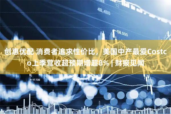 创惠优配 消费者追求性价比，美国中产最爱Costco上季营收超预期增超8% | 财报见闻