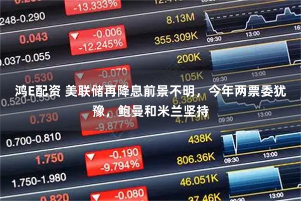 鸿E配资 美联储再降息前景不明，今年两票委犹豫，鲍曼和米兰坚持