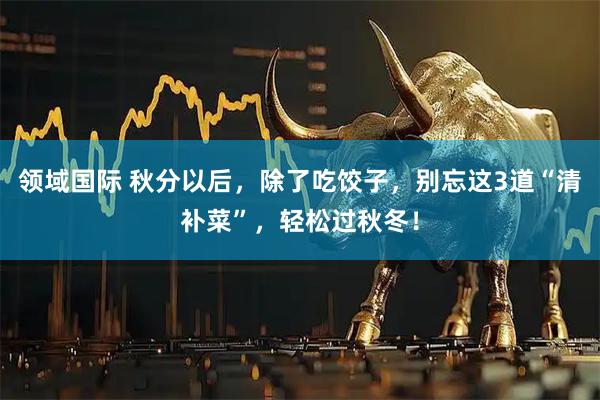 领域国际 秋分以后，除了吃饺子，别忘这3道“清补菜”，轻松过秋冬！