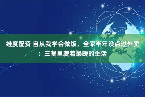 维度配资 自从我学会做饭，全家半年没点过外卖：三餐里藏着最暖的生活