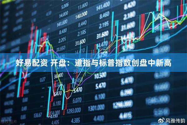 好易配资 开盘：道指与标普指数创盘中新高