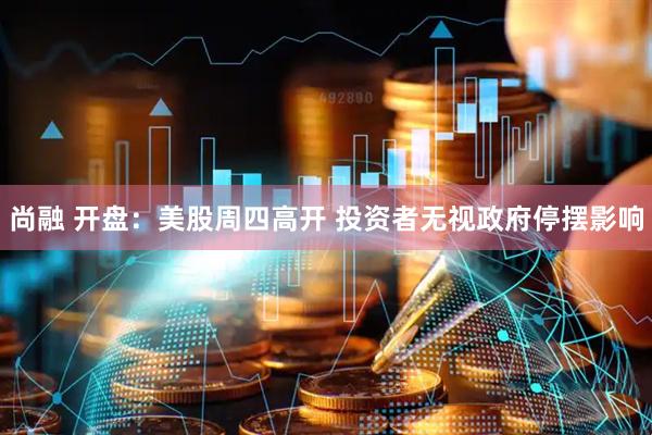 尚融 开盘：美股周四高开 投资者无视政府停摆影响