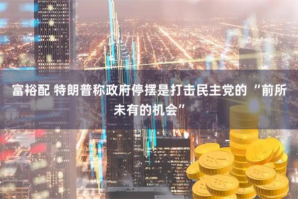 富裕配 特朗普称政府停摆是打击民主党的 “前所未有的机会”