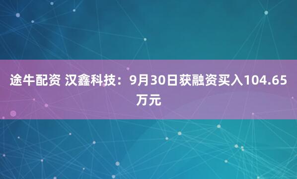 途牛配资 汉鑫科技：9月30日获融资买入104.65万元