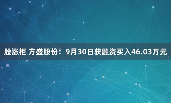 股涨柜 方盛股份：9月30日获融资买入46.03万元