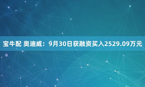 宝牛配 奥迪威：9月30日获融资买入2529.09万元