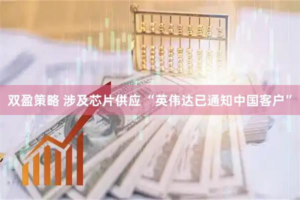双盈策略 涉及芯片供应 “英伟达已通知中国客户”