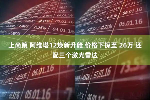 上尚策 阿维塔12焕新升舱 价格下探至 26万 还配三个激光雷达