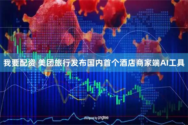 我要配资 美团旅行发布国内首个酒店商家端AI工具