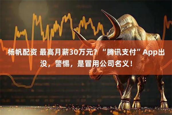 杨帆配资 最高月薪30万元？“腾讯支付”App出没，警惕，是冒用公司名义！